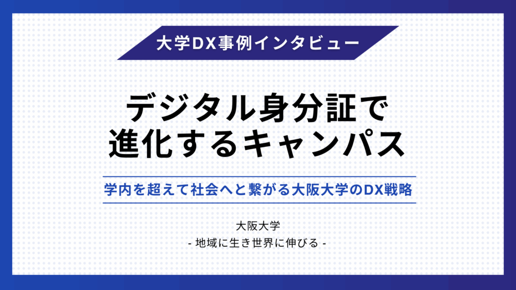 【事例】デジタル身分証で進化するキャンパス　- 学内を超えて社会へと繋がる大阪大学のDX戦略 –
