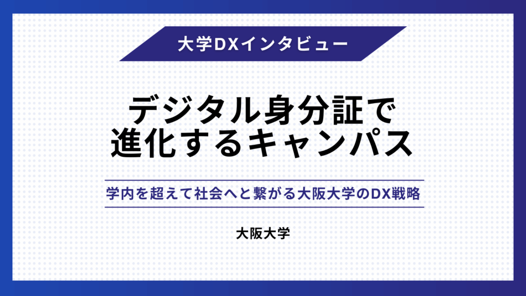 デジタル身分証で進化するキャンパス　- 学内を超えて社会へと繋がる大阪大学のDX戦略 –