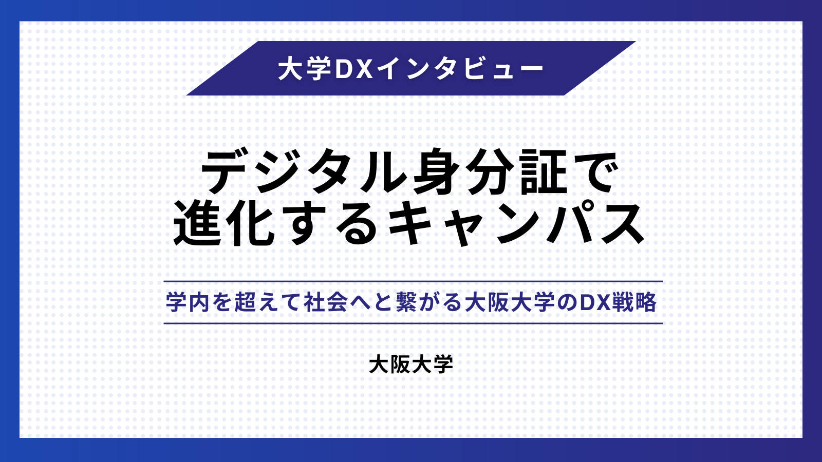 デジタル身分証で進化するキャンパス　- 学内を超えて社会へと繋がる大阪大学のDX戦略 –