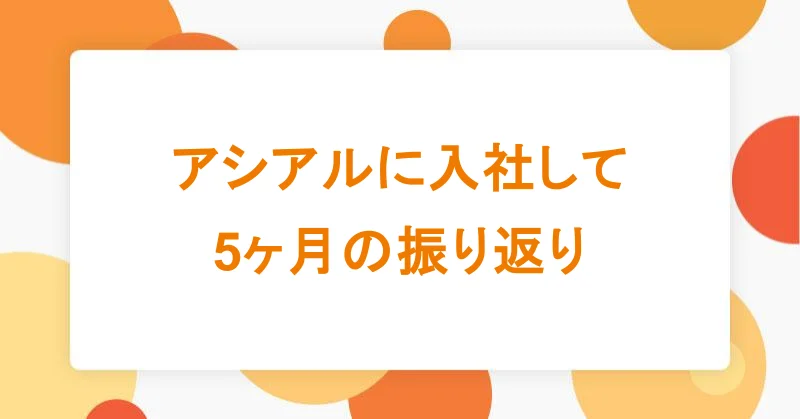 アシアルに入社して5ヶ月の振り返り|アシアルTechブログ